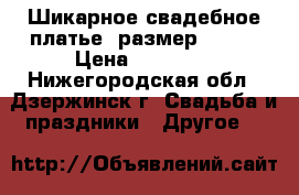 Шикарное свадебное платье. размер 42-46 › Цена ­ 11 000 - Нижегородская обл., Дзержинск г. Свадьба и праздники » Другое   